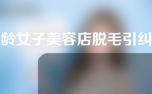 妙龄女子美容店脱毛引纠纷