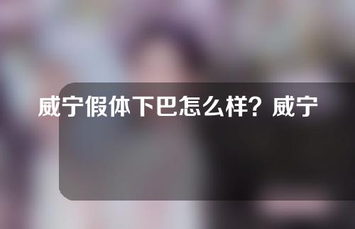 威宁假体下巴怎么样？威宁假体填充会不会欧肿胀感？