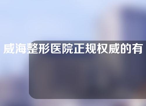 威海整形医院正规权威的有哪些？任大家选择~