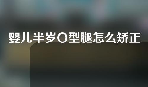 婴儿半岁O型腿怎么矫正
