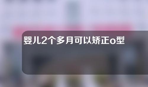 婴儿2个多月可以矫正o型腿吗