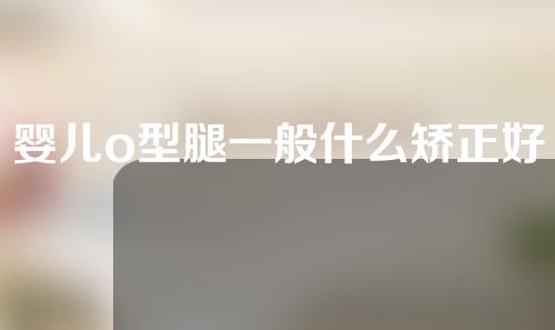 婴儿o型腿一般什么矫正好