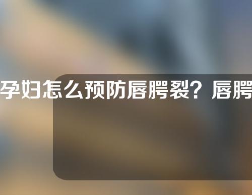孕妇怎么预防唇腭裂？唇腭裂怎么治疗？