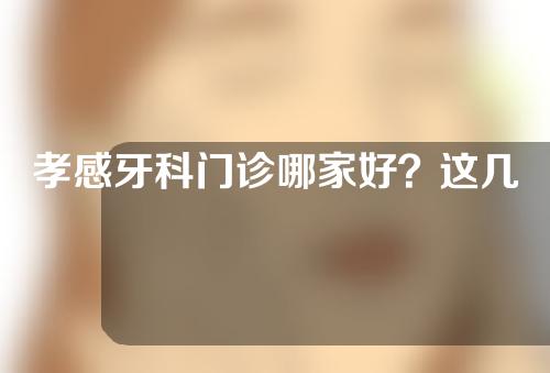 孝感牙科门诊哪家好？这几家口碑都不错