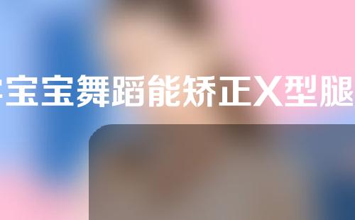 学宝宝舞蹈能矫正X型腿型吗