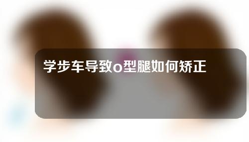 学步车导致o型腿如何矫正