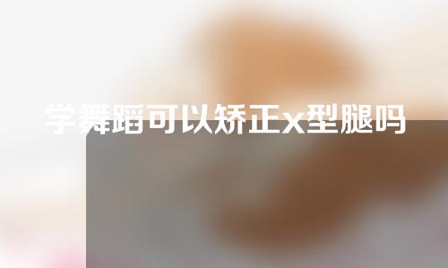学舞蹈可以矫正x型腿吗