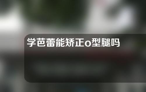 学芭蕾能矫正o型腿吗