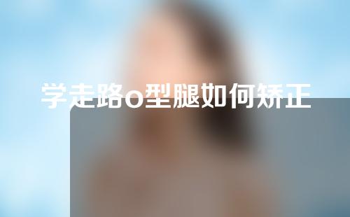 学走路o型腿如何矫正