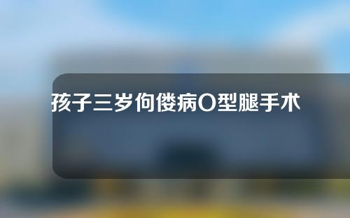 孩子三岁佝偻病O型腿手术矫正大概多少钱