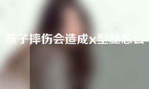 孩子摔伤会造成x型腿怎么矫正
