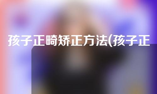孩子正畸矫正方法(孩子正畸矫正方法视频)