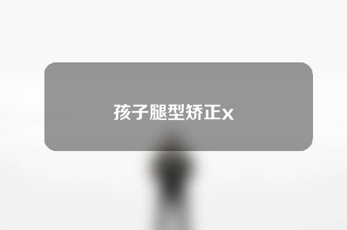 孩子腿型矫正x