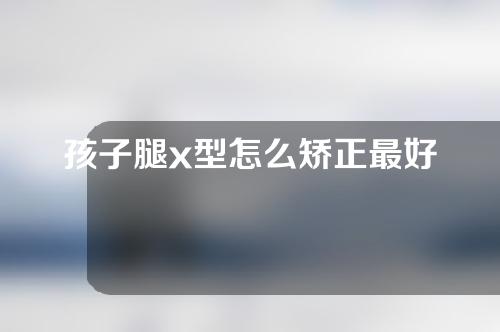 孩子腿x型怎么矫正最好