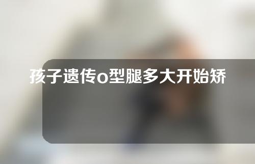 孩子遗传o型腿多大开始矫正