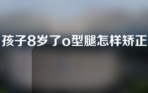 孩子8岁了o型腿怎样矫正