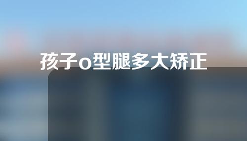孩子o型腿多大矫正