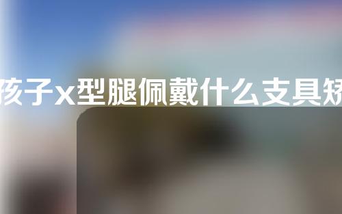 孩子x型腿佩戴什么支具矫正