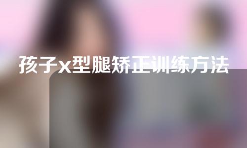孩子x型腿矫正训练方法