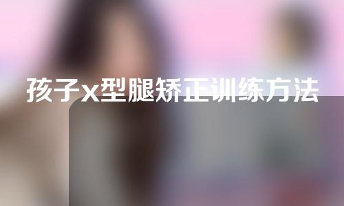 孩子x型腿矫正训练方法