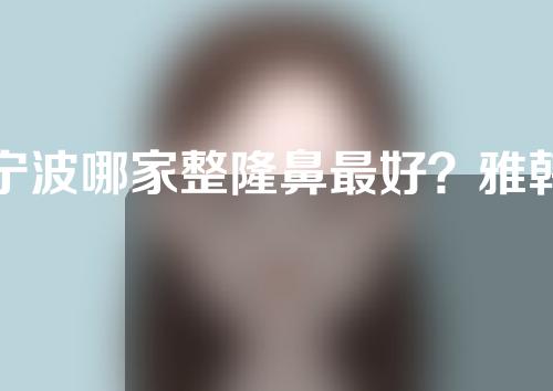 宁波哪家整隆鼻最好？雅韩宁悦、和平博悦等医院汇总