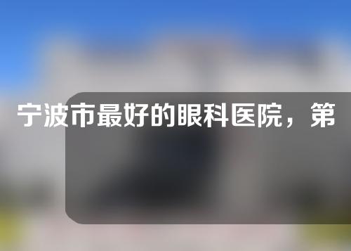 宁波市最好的眼科医院，第一医院、杭州湾医院、第六医院权威推荐