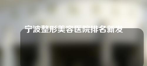 宁波整形美容医院排名新发布！市六医院华美人民医院等介绍