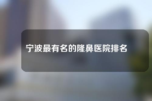 宁波最有名的隆鼻医院排名，鄞州菁漾、海曙爱美丽入围