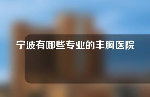 宁波有哪些专业的丰胸医院？这篇汇总资料推荐！