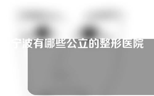 宁波有哪些公立的整形医院？专业医院实力解析~
