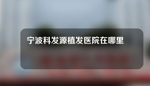 宁波科发源植发医院在哪里？医生介绍+植发经历分享来喽