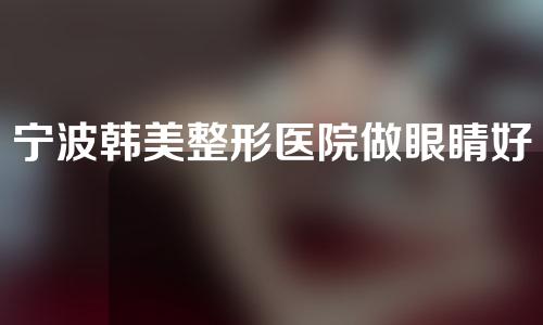 宁波韩美整形医院做眼睛好不好？附医生介绍以及案例感受分享