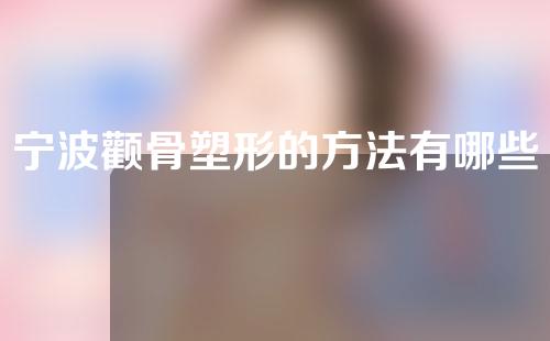 宁波颧骨塑形的方法有哪些？附颧骨科普及注意事项