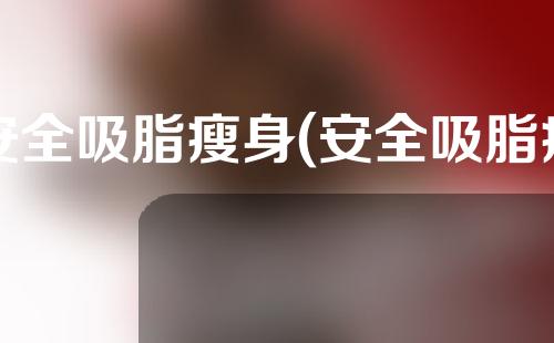 安全吸脂瘦身(安全吸脂瘦身效果好吗)