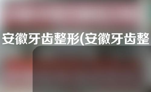 安徽牙齿整形(安徽牙齿整形哪家好)