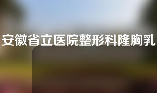 安徽省立医院整形科隆胸乳如何