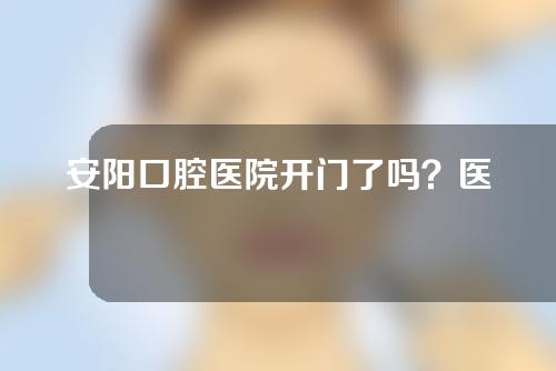 安阳口腔医院开门了吗？医院怎么样？