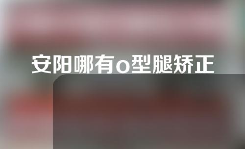 安阳哪有o型腿矫正