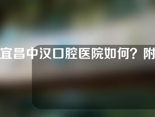 宜昌中汉口腔医院如何？附地址+医生信息介绍