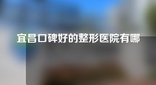 宜昌口碑好的整形医院有哪些？这些实力机构值得一看~