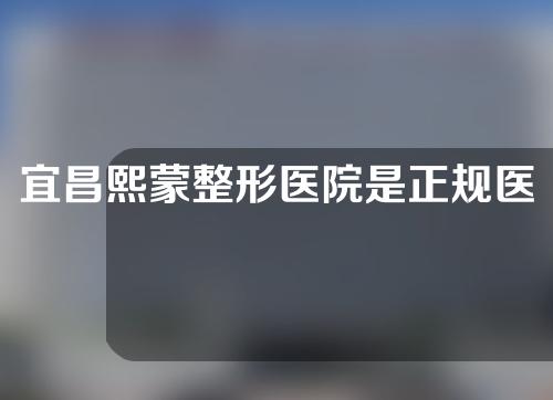 宜昌熙蒙整形医院是正规医院吗？大家可以参考一下