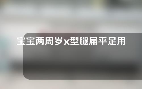 宝宝两周岁x型腿扁平足用矫正吗