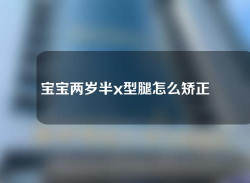 宝宝两岁半x型腿怎么矫正图解