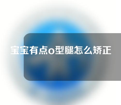宝宝有点o型腿怎么矫正
