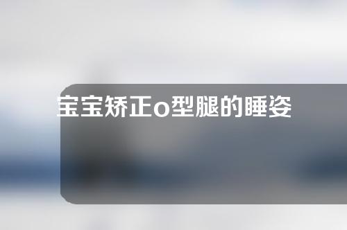 宝宝矫正o型腿的睡姿