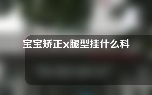 宝宝矫正x腿型挂什么科