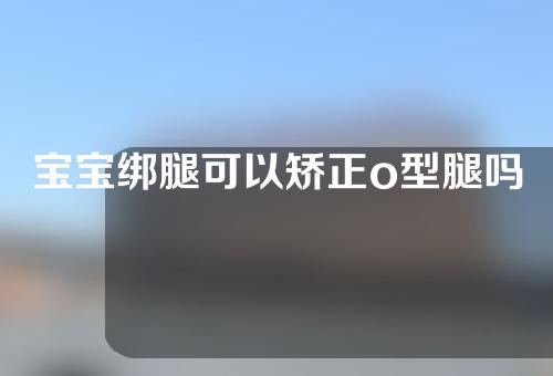宝宝绑腿可以矫正o型腿吗
