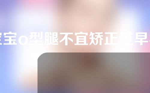 宝宝o型腿不宜矫正过早补钙来纠正