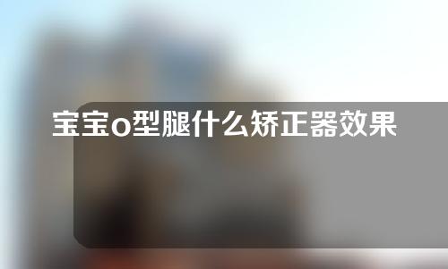 宝宝o型腿什么矫正器效果好