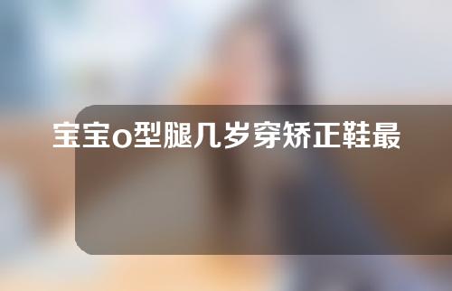 宝宝o型腿几岁穿矫正鞋最好